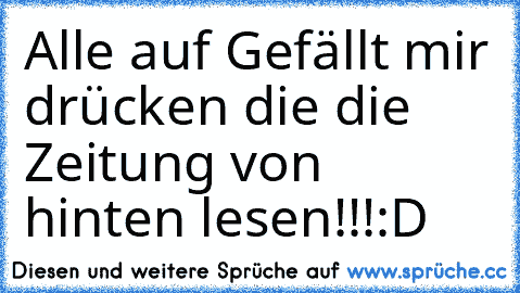 Alle auf Gefällt mir drücken die die Zeitung von hinten lesen!!!:D