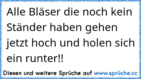 Alle Bläser die noch kein Ständer haben gehen jetzt hoch und holen sich ein runter!!