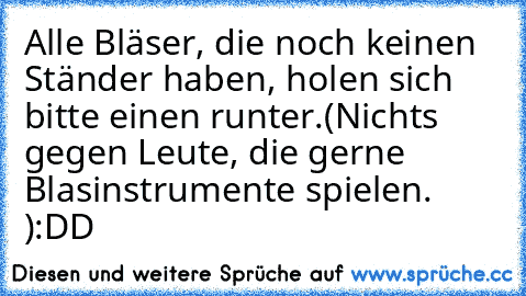 Alle Bläser, die noch keinen Ständer haben, holen sich bitte einen runter.
(Nichts gegen Leute, die gerne Blasinstrumente spielen. )
:DD