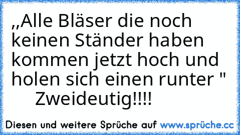 ,,Alle Bläser die noch keinen Ständer haben kommen jetzt hoch und holen sich einen runter "      Zweideutig!!!!