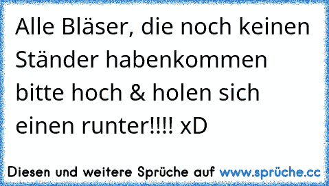 Alle Bläser, die noch keinen Ständer haben
kommen bitte hoch & holen sich einen runter!!!! xD