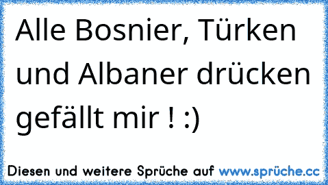 Alle Bosnier, Türken und Albaner drücken gefällt mir ! :)