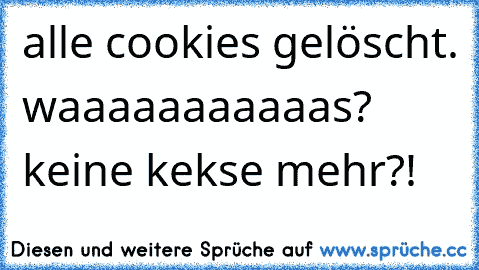 alle cookies gelöscht. waaaaaaaaaaas? keine kekse mehr?!