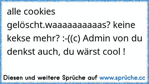 alle cookies gelöscht.
waaaaaaaaaas? keine kekse mehr? :-(
(c) Admin von du denkst auch, du wärst cool !