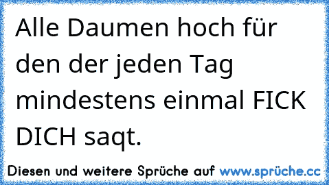 Alle Daumen hoch für den der jeden Tag mindestens einmal FICK DICH saqt.