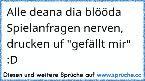 Alle deana dia blööda Spielanfragen nerven, drucken uf "gefällt mir" :D