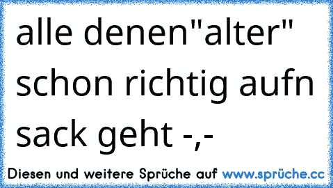 alle denen
"alter" schon richtig aufn sack geht -,-