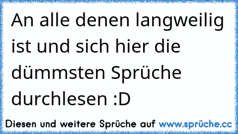 An alle denen langweilig ist und sich hier die dümmsten Sprüche durchlesen :D