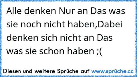 Alle denken Nur an Das was sie noch nicht haben,
Dabei denken sich nicht an Das was sie schon haben ;(