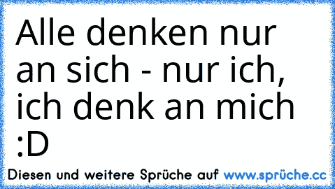 Alle denken nur an sich - nur ich, ich denk an mich :D