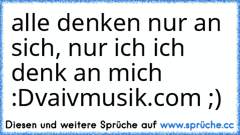 alle denken nur an sich, nur ich ich denk an mich :D
vaivmusik.com ;)