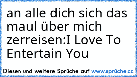 an alle dich sich das maul über mich zerreisen:
I Love To Entertain You