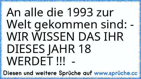 An alle die 1993 zur Welt gekommen sind: - WIR WISSEN DAS IHR DIESES JAHR 18 WERDET !!!  -