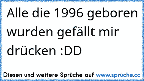 Alle die 1996 geboren wurden gefällt mir drücken :DD