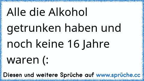 Alle die Alkohol getrunken haben und noch keine 16 Jahre waren (: