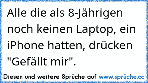 Alle die als 8-Jährigen noch keinen Laptop, ein iPhone hatten, drücken "Gefällt mir".