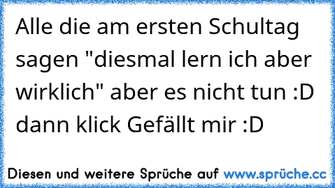 Alle die am ersten Schultag sagen "diesmal lern ich aber wirklich" aber es nicht tun :D dann klick Gefällt mir :D