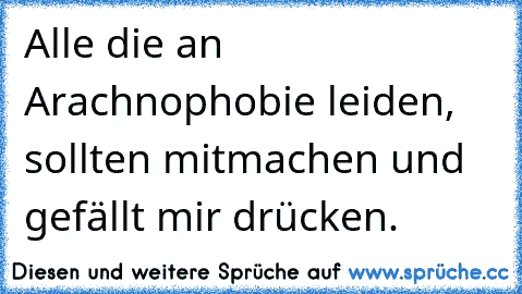 Alle die an Arachnophobie leiden, sollten mitmachen und gefällt mir drücken.