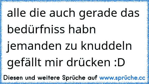 alle die auch gerade das bedürfniss habn jemanden zu knuddeln gefällt mir drücken :D