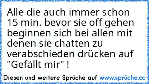 Alle die auch immer schon 15 min. bevor sie off gehen beginnen sich bei allen mit denen sie chatten zu verabschieden drücken auf "Gefällt mir" !