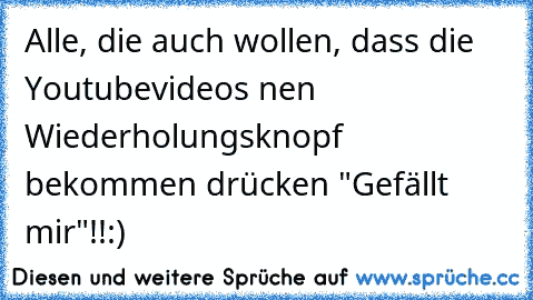 Alle, die auch wollen, dass die Youtubevideos nen Wiederholungsknopf bekommen drücken "Gefällt mir"!!:)