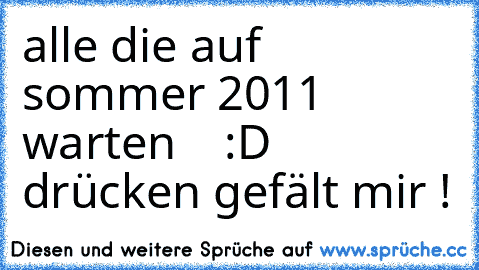 alle die auf sommer 2011 warten ♥ ♥ ♥ :D drücken gefält mir !