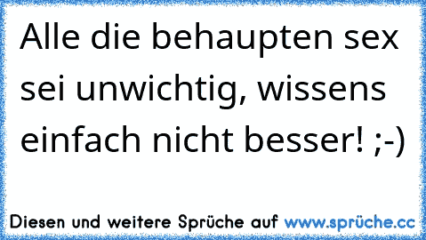 Alle die behaupten sex sei unwichtig, wissens einfach nicht besser! ;-)