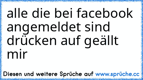 alle die bei facebook angemeldet sind drücken auf geällt mir