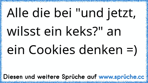 Alle die bei "und jetzt, wilsst ein keks?" an ein Cookies denken =)