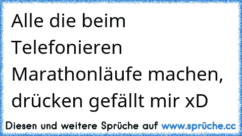 Alle die beim Telefonieren Marathonläufe machen, drücken gefällt mir xD