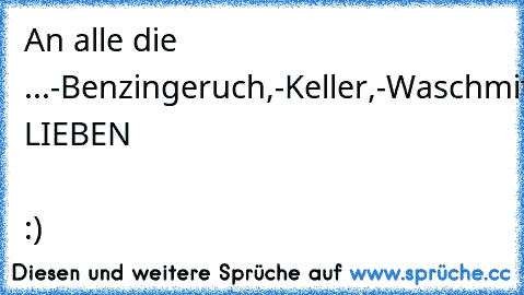 An alle die ...
-Benzingeruch,
-Keller,
-Waschmittel LIEBEN ♥ :)