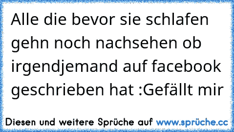 Alle die bevor sie schlafen gehn noch nachsehen ob irgendjemand auf facebook geschrieben hat :Gefällt mir