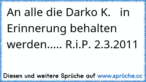 An alle die Darko K.   in Erinnerung behalten werden..... R.i.P. 2.3.2011