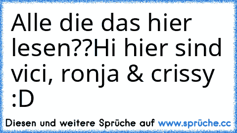 Alle die das hier lesen??
Hi hier sind vici, ronja & crissy :D