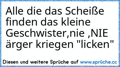 Alle die das Scheiße finden das kleine Geschwister,nie ,NIE ärger kriegen "licken"