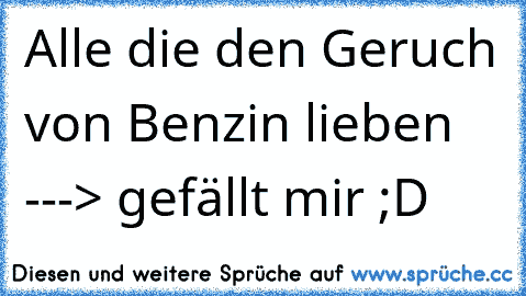 Alle die den Geruch von Benzin lieben ---> gefällt mir ;D