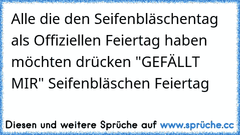 Alle die den Seifenbläschentag als Offiziellen Feiertag haben möchten drücken "GEFÄLLT MIR" ♥
Seifenbläschen Feiertag ♥ ♥ ♥