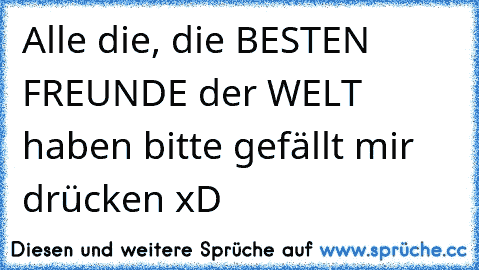 Alle die, die BESTEN FREUNDE der WELT  haben bitte gefällt mir drücken xD