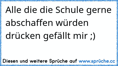 Alle die die Schule gerne abschaffen würden drücken gefällt mir ;)