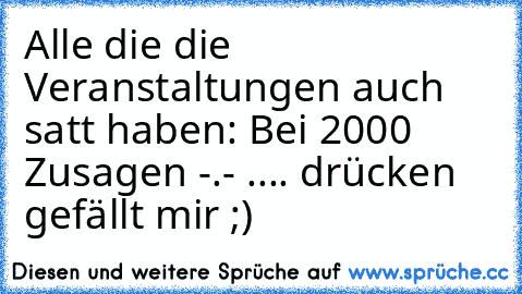 Alle die die Veranstaltungen auch satt haben: Bei 2000 Zusagen -.- .... drücken gefällt mir ;)