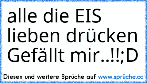 alle die EIS ♥ lieben 
drücken Gefällt mir..!!
;D