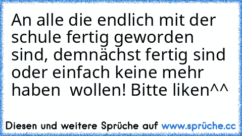 An alle die endlich mit der schule fertig geworden sind, demnächst fertig sind  oder einfach keine mehr haben  wollen! Bitte liken^^