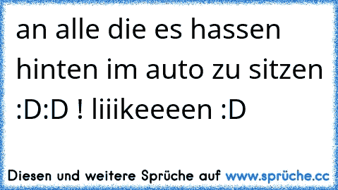 an alle die es hassen hinten im auto zu sitzen :D:D ! 
liiikeeeen :D