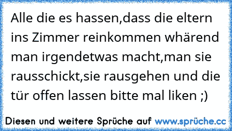 Alle die es hassen,dass die eltern ins Zimmer reinkommen whärend man irgendetwas macht,man sie rausschickt,sie rausgehen und die tür offen lassen bitte mal liken ;)