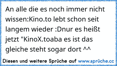 An alle die es noch immer nicht wissen:
Kino.to lebt schon seit langem wieder :D
nur es heißt jetzt "KinoX.to
aba es ist das gleiche steht sogar dort ^^