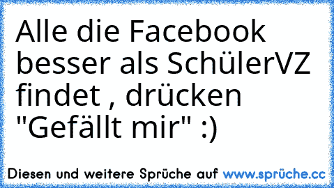 Alle die Facebook besser als SchülerVZ findet , drücken "Gefällt mir" :)