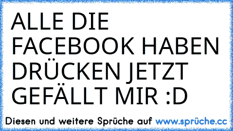 ALLE DIE FACEBOOK HABEN DRÜCKEN JETZT GEFÄLLT MIR :D