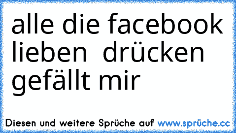 alle die facebook lieben ♥ drücken gefällt mir