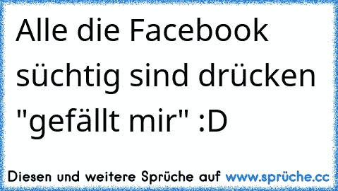 Alle die Facebook süchtig sind drücken "gefällt mir" :D