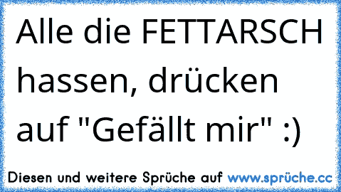 Alle die FETTARSCH hassen, drücken auf "Gefällt mir" :)